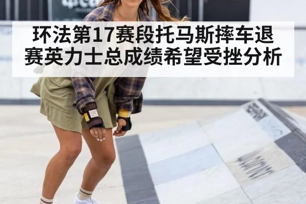 环法第17赛段托马斯摔车退赛英力士总成绩希望受挫分析