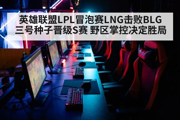 英雄联盟LPL冒泡赛LNG击败BLG 三号种子晋级S赛 野区掌控决定胜局